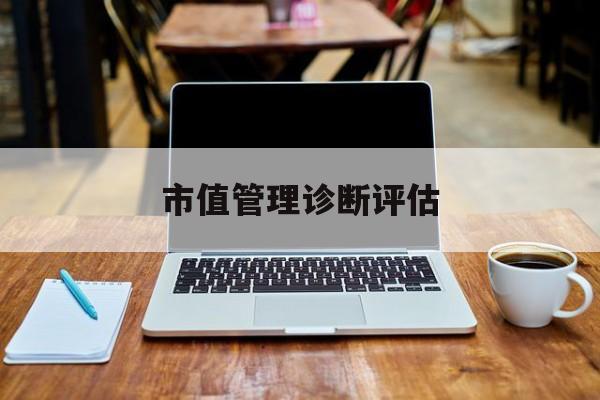 市值管理诊断评估(市值评估用什么方法评估)运城市